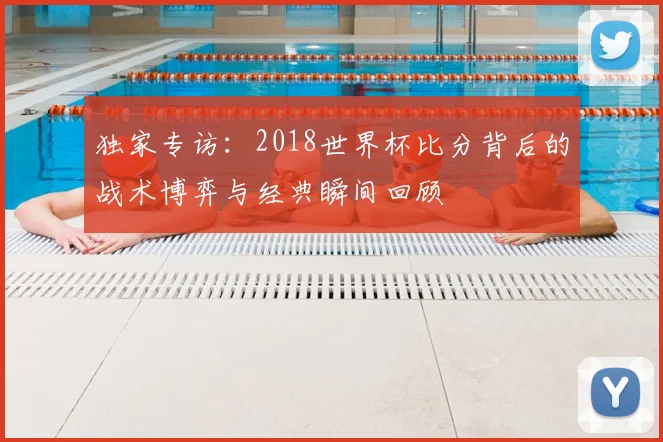 独家专访：2018世界杯比分背后的战术博弈与经典瞬间回顾