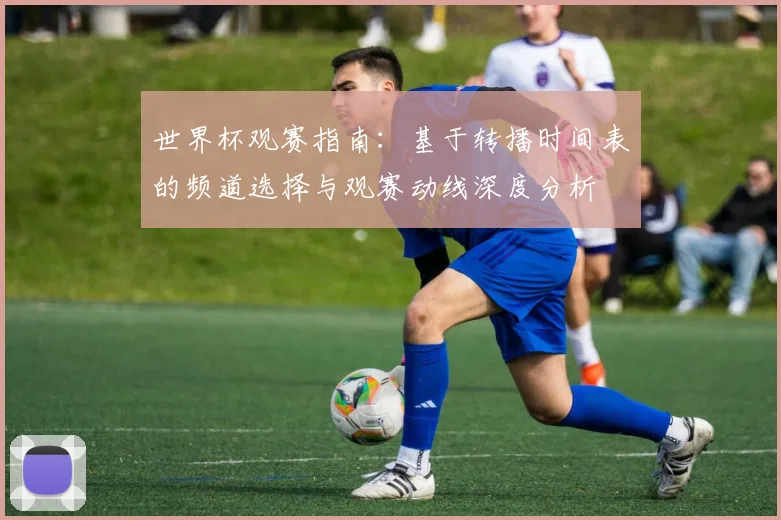 世界杯观赛指南：基于转播时间表的频道选择与观赛动线深度分析
