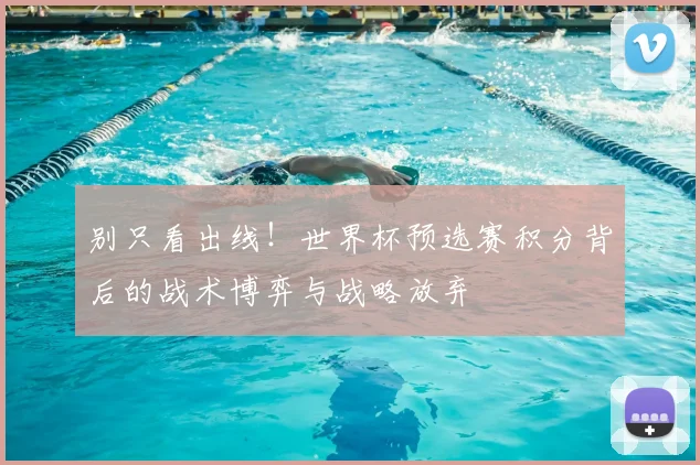 别只看出线！世界杯预选赛积分背后的战术博弈与战略放弃