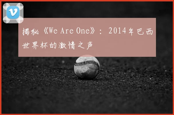 揭秘《We Are One》：2014年巴西世界杯的激情之声