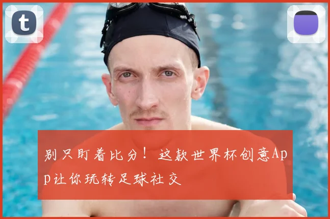 别只盯着比分！这款世界杯创意App让你玩转足球社交