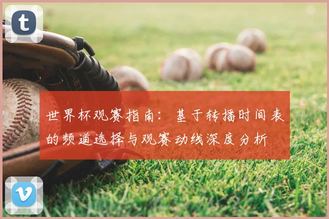 世界杯观赛指南：基于转播时间表的频道选择与观赛动线深度分析