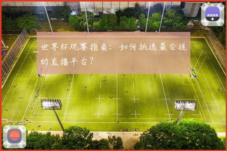 世界杯观赛指南：如何挑选最合适的直播平台？