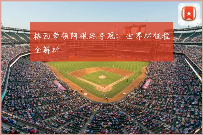 梅西带领阿根廷夺冠:世界杯征程全解析