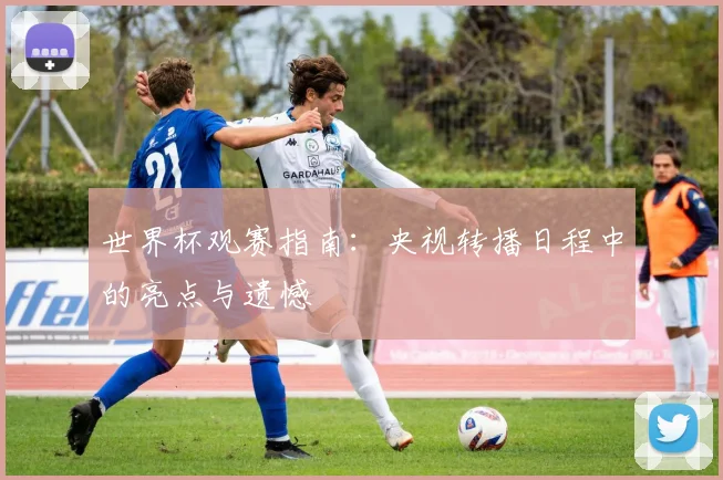 世界杯观赛指南：央视转播日程中的亮点与遗憾