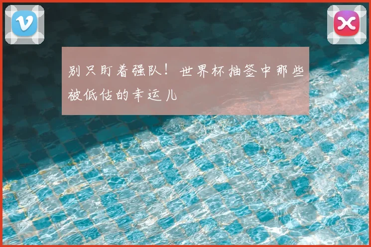 别只盯着强队！世界杯抽签中那些被低估的幸运儿
