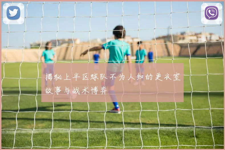 揭秘上半区球队不为人知的更衣室故事与战术博弈