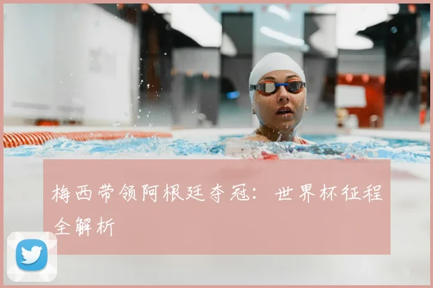 梅西带领阿根廷夺冠：世界杯征程全解析
