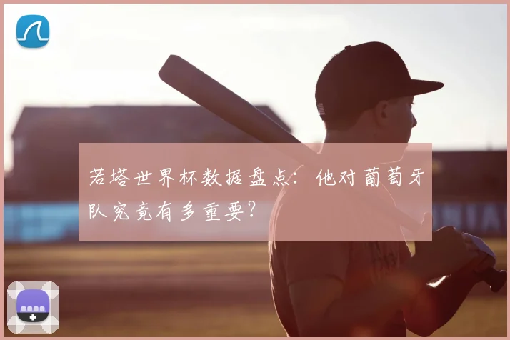 若塔世界杯数据盘点：他对葡萄牙队究竟有多重要？