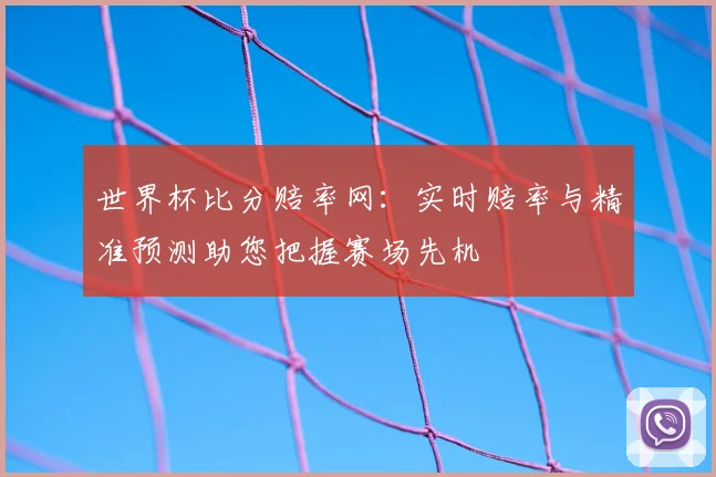 世界杯比分赔率网：实时赔率与精准预测助您把握赛场先机