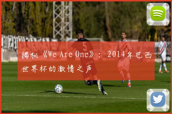 揭秘《We Are One》：2014年巴西世界杯的激情之声