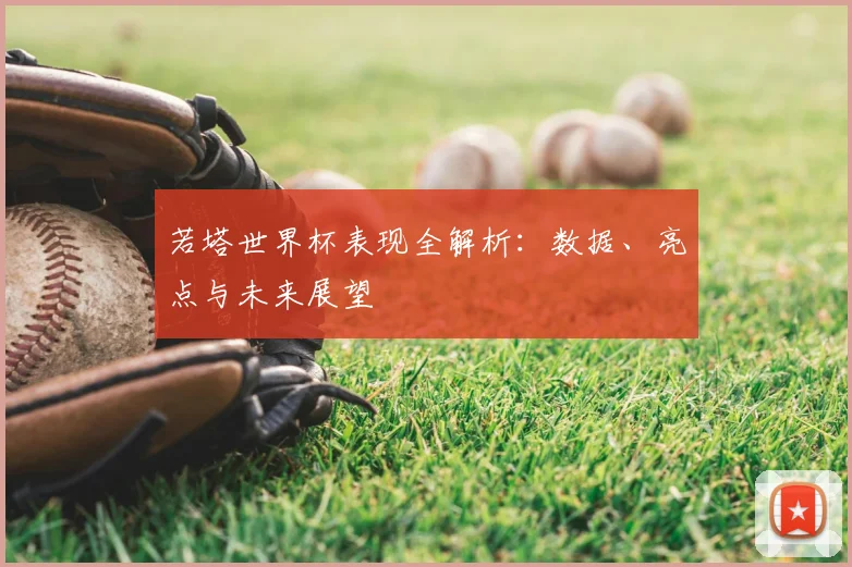 若塔世界杯表现全解析：数据、亮点与未来展望