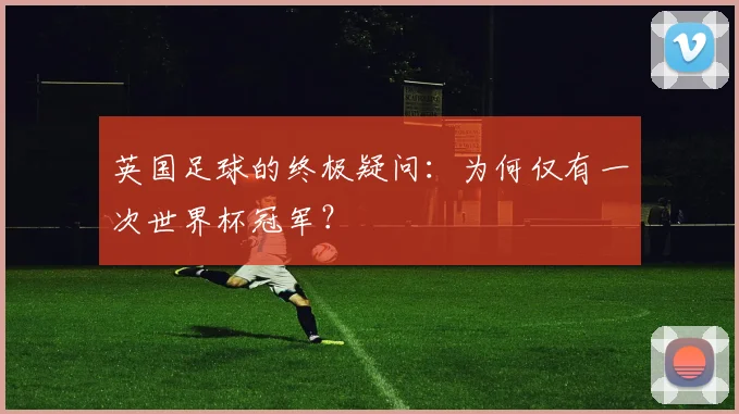英国足球的终极疑问：为何仅有一次世界杯冠军？