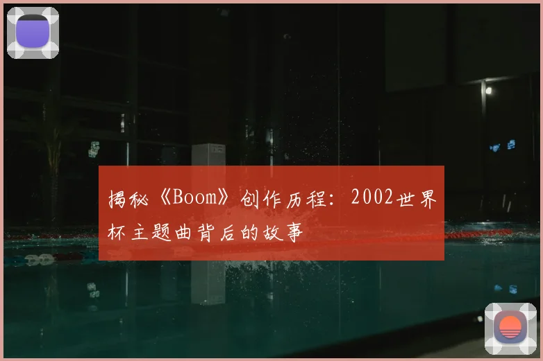 揭秘《Boom》创作历程：2002世界杯主题曲背后的故事