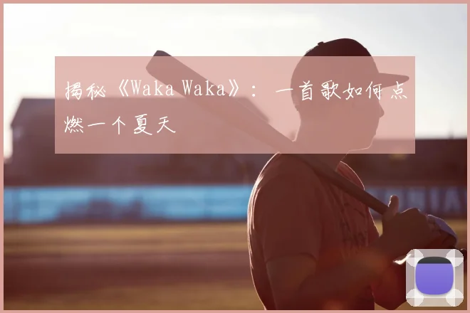 揭秘《Waka Waka》：一首歌如何点燃一个夏天