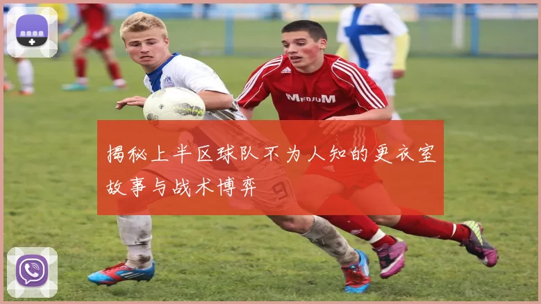 揭秘上半区球队不为人知的更衣室故事与战术博弈