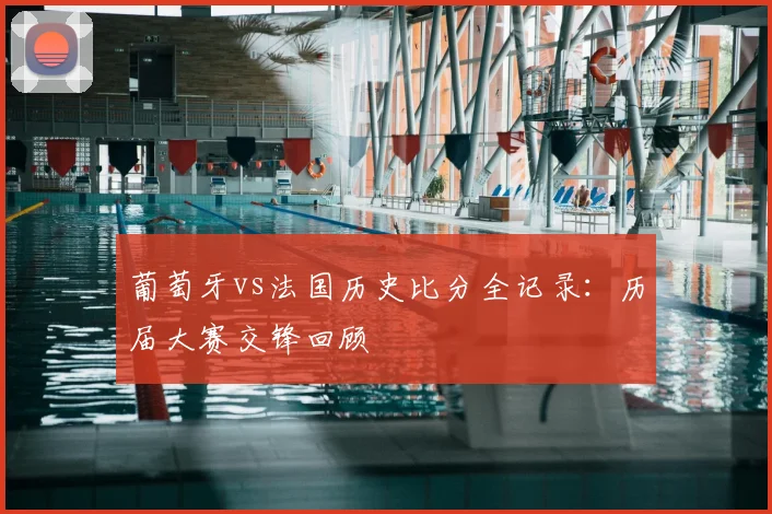 葡萄牙vs法国历史比分全记录：历届大赛交锋回顾