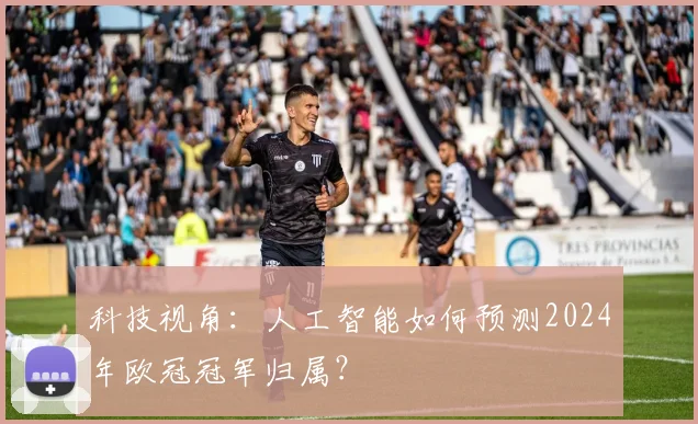 科技视角：人工智能如何预测2024年欧冠冠军归属？