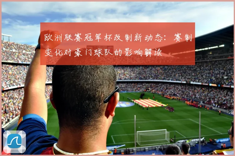 欧洲联赛冠军杯改制新动态：赛制变化对豪门球队的影响解读