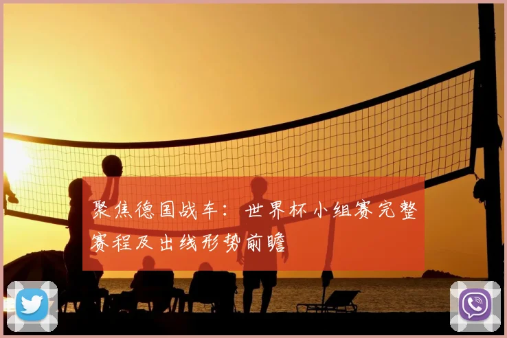 聚焦德国战车：世界杯小组赛完整赛程及出线形势前瞻