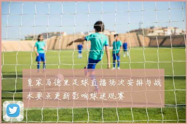 皇家马德里足球直播场次安排与战术要点更新影响球迷观赛