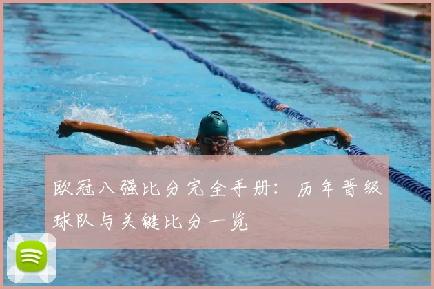 欧冠八强比分完全手册：历年晋级球队与关键比分一览