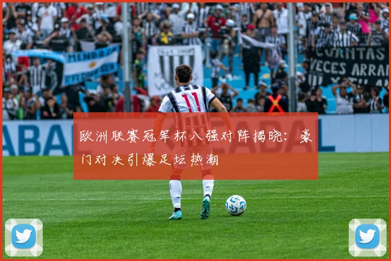 欧洲联赛冠军杯八强对阵揭晓：豪门对决引爆足坛热潮