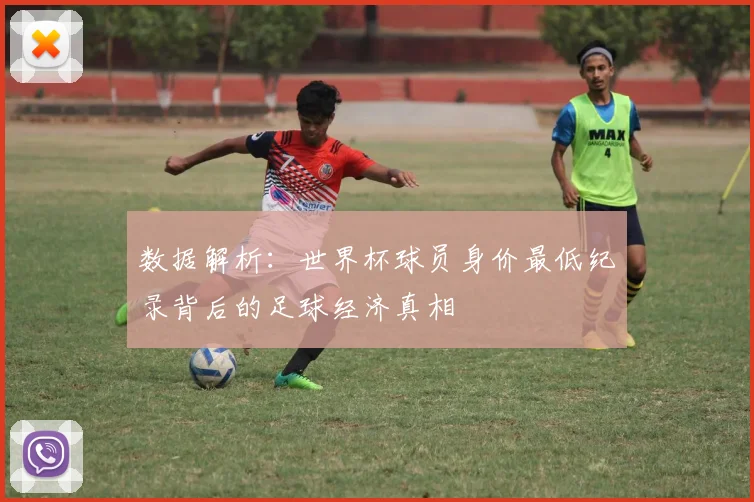 数据解析：世界杯球员身价最低纪录背后的足球经济真相
