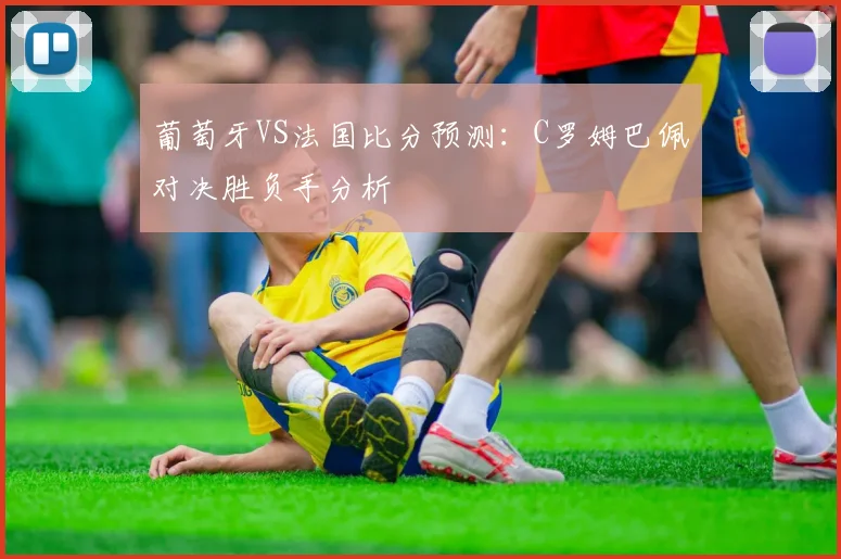 葡萄牙VS法国比分预测：C罗姆巴佩对决胜负手分析