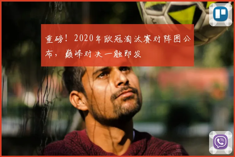 重磅！2020年欧冠淘汰赛对阵图公布，巅峰对决一触即发