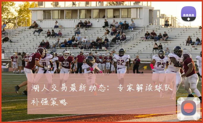 湖人交易最新动态:专家解读球队补强策略