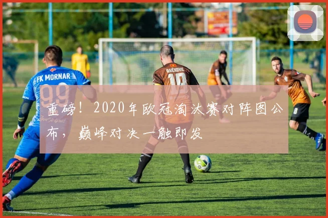 重磅！2020年欧冠淘汰赛对阵图公布，巅峰对决一触即发