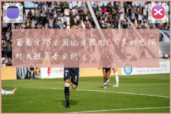 葡萄牙VS法国比分预测：C罗姆巴佩对决胜负手分析