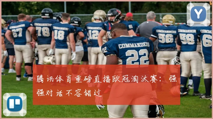 腾讯体育重磅直播欧冠淘汰赛：强强对话不容错过