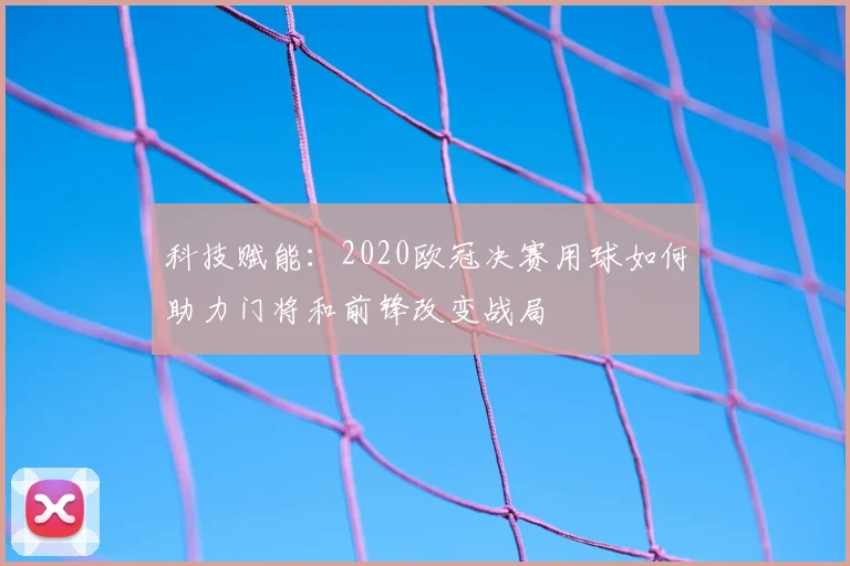 科技赋能：2020欧冠决赛用球如何助力门将和前锋改变战局