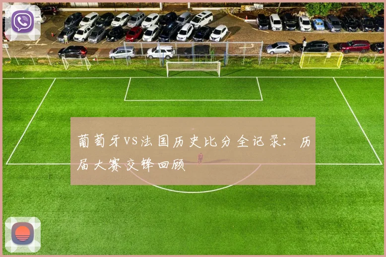 葡萄牙vs法国历史比分全记录:历届大赛交锋回顾