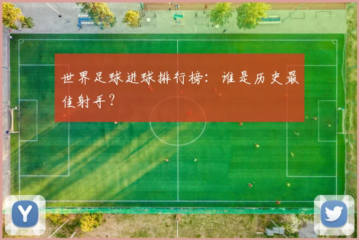 世界足球进球排行榜：谁是历史最佳射手？
