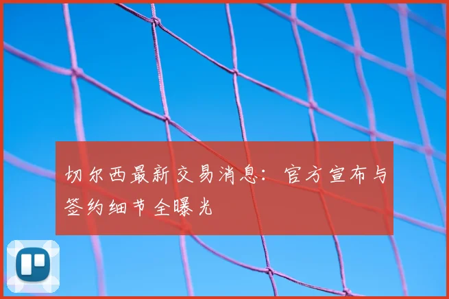 切尔西最新交易消息：官方宣布与签约细节全曝光