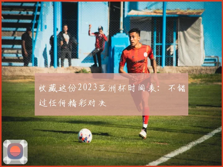 收藏这份2023亚洲杯时间表：不错过任何精彩对决
