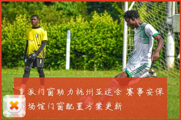 皇派门窗助力杭州亚运会 赛事安保与场馆门窗配置方案更新