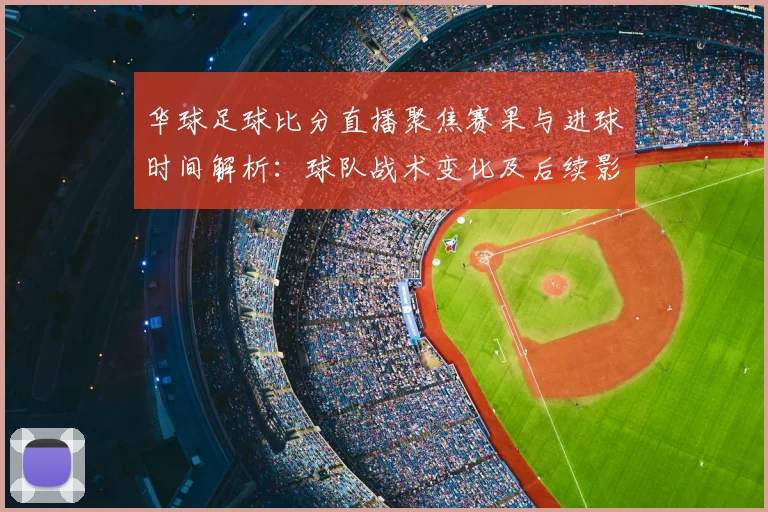 华球足球比分直播聚焦赛果与进球时间解析：球队战术变化及后续影响