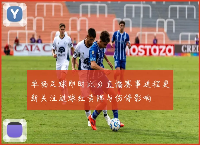 单场足球即时比分直播赛事进程更新关注进球红黄牌与伤停影响