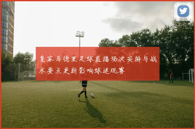 皇家马德里足球直播场次安排与战术要点更新影响球迷观赛