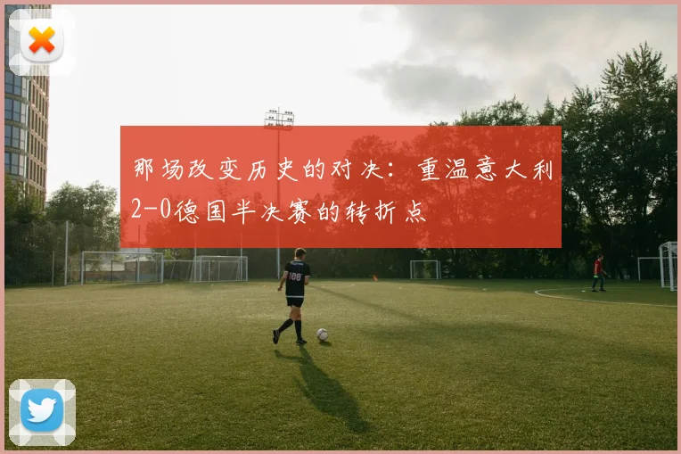 那场改变历史的对决：重温意大利2-0德国半决赛的转折点